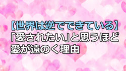 【世界は逆でできている】「愛されたい」と思うほど愛が遠のく理由