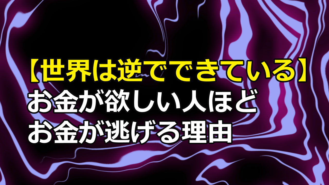 【世界は逆でできている】お金が欲しい人ほどお金が逃げる理由