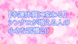 【幸運体質に変わる】シンクロが増える人の小さな習慣20