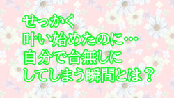 せっかく叶い始めたのに…自分で台無しにしてしまう瞬間とは？