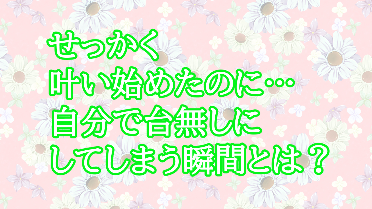 せっかく叶い始めたのに…自分で台無しにしてしまう瞬間とは？