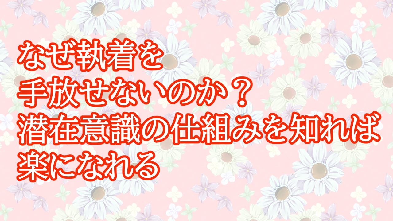 なぜ執着を手放せないのか？潜在意識の仕組みを知れば楽になれる