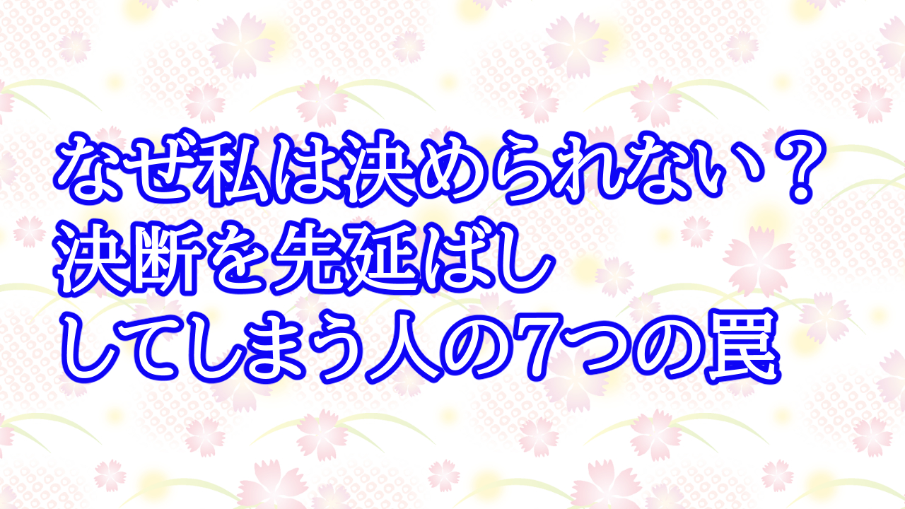 なぜ私は決められない？決断を先延ばししてしまう人の7つの罠