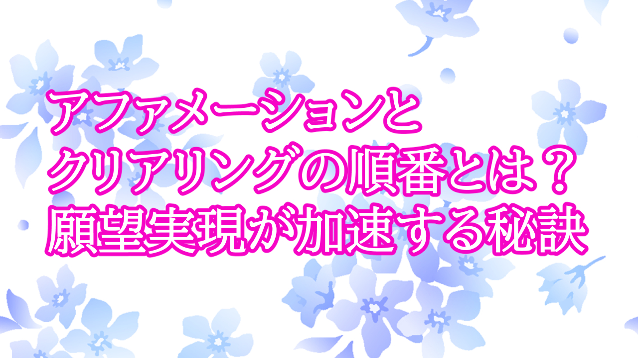 アファメーションとクリアリングの順番とは？願望実現が加速する秘訣