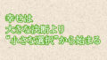 幸せは大きな決断より“小さな選択”から始まる