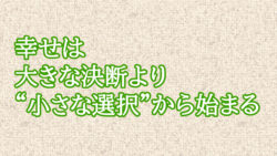 幸せは大きな決断より“小さな選択”から始まる