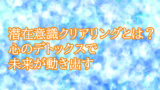 潜在意識クリアリングとは？心のデトックスで未来が動き出す