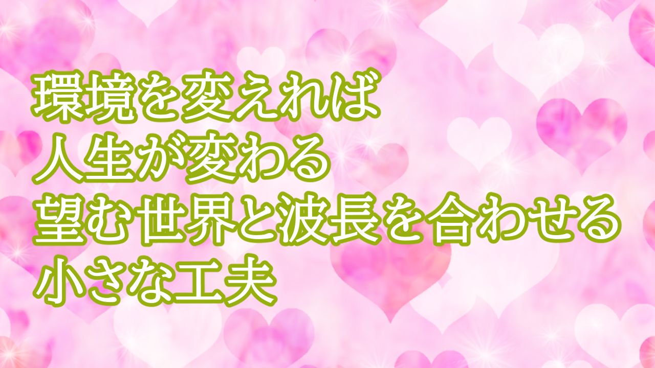 環境を変えれば人生が変わる。望む世界と波長を合わせる小さな工夫