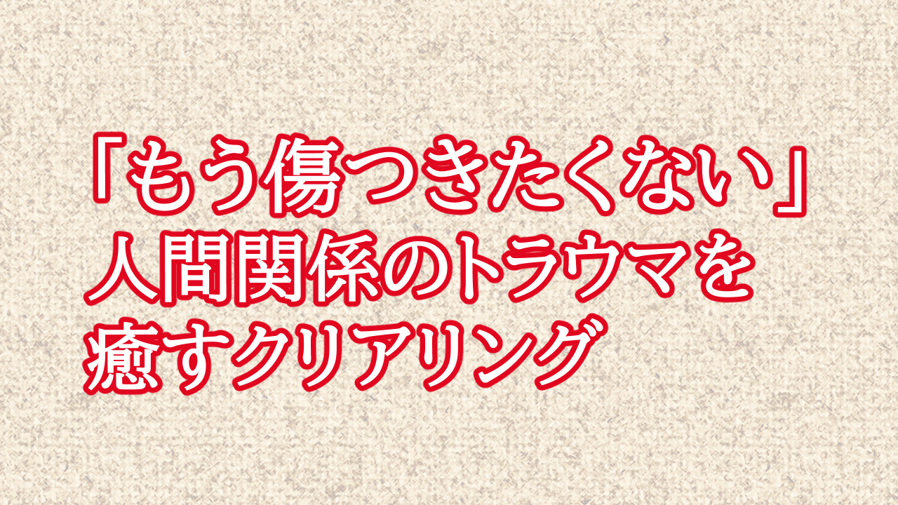 「もう傷つきたくない」人間関係のトラウマを癒すクリアリング