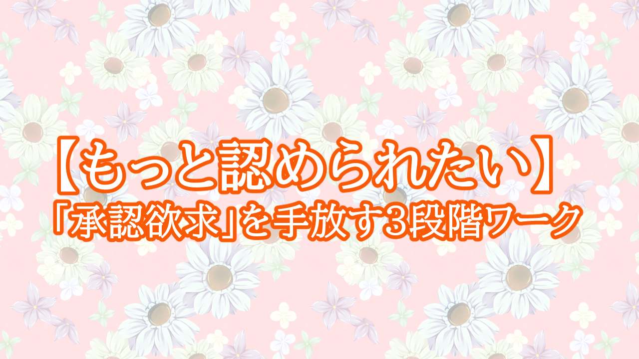 【もっと認められたい】「承認欲求」を手放す3段階ワーク