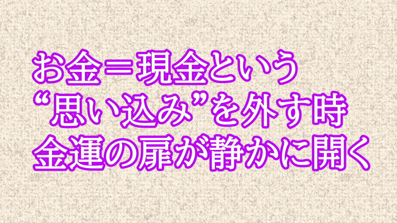 お金＝現金という“思い込み”を外す時、金運の扉が静かに開く