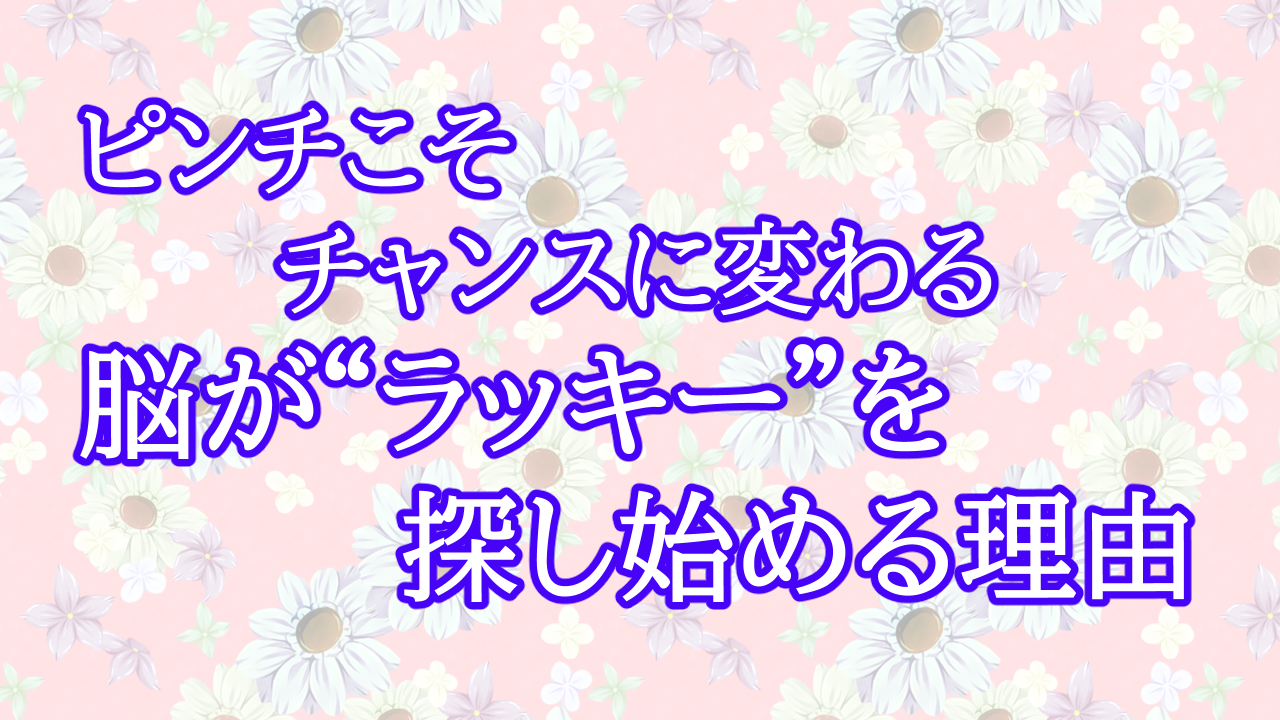 ピンチこそチャンスに変わる ― 脳が“ラッキー”を探し始める理由