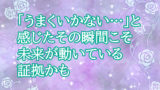 「うまくいかない…」と感じたその瞬間こそ、未来が動いている証拠かも