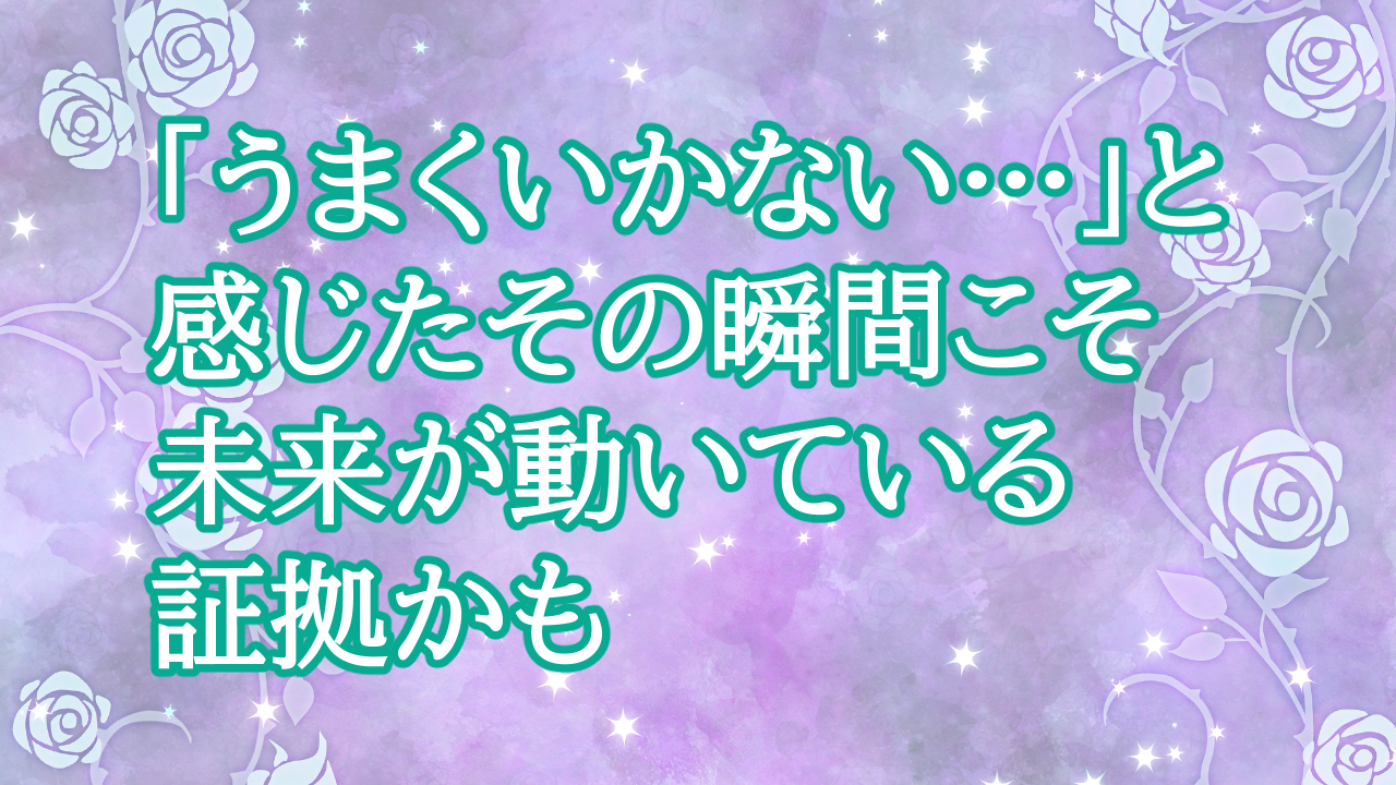 「うまくいかない…」と感じたその瞬間こそ、未来が動いている証拠かも