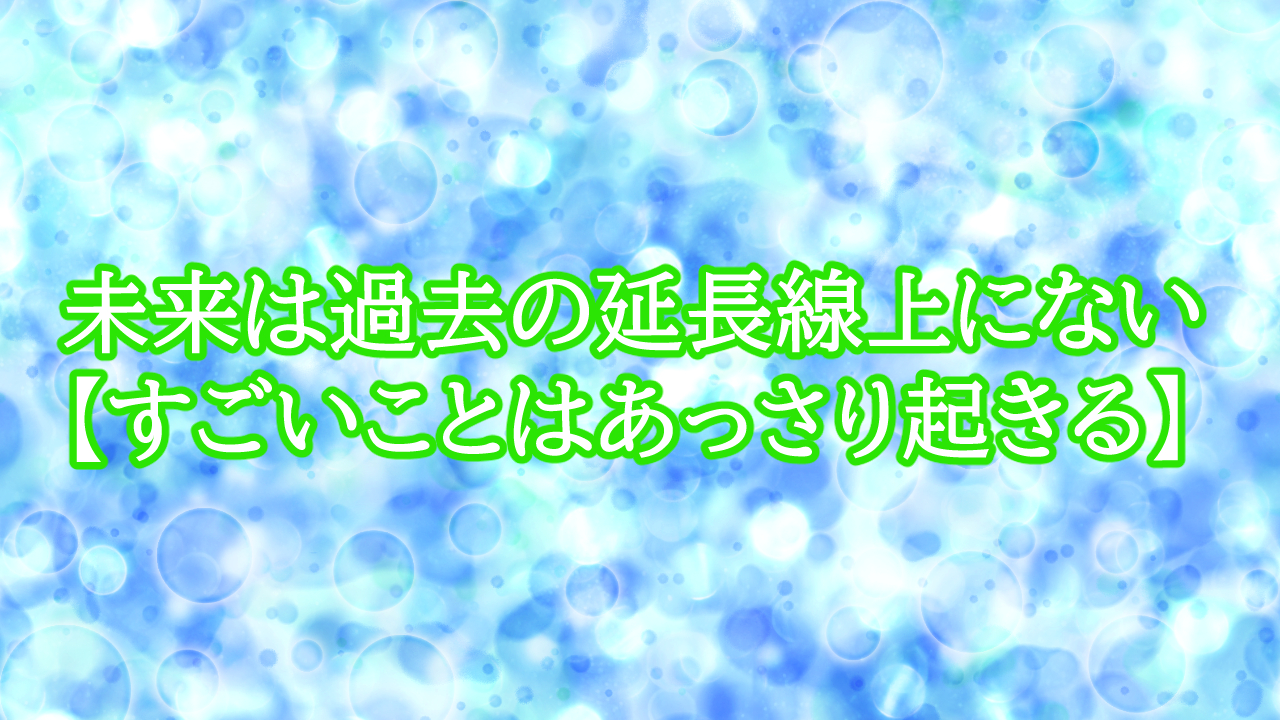 未来は過去の延長線上にない【すごいことはあっさり起きる】
